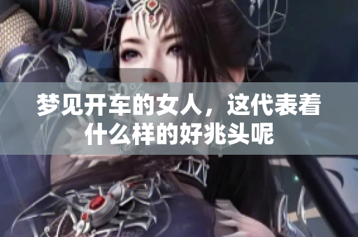 梦见开车的女人，这代表着什么样的好兆头呢