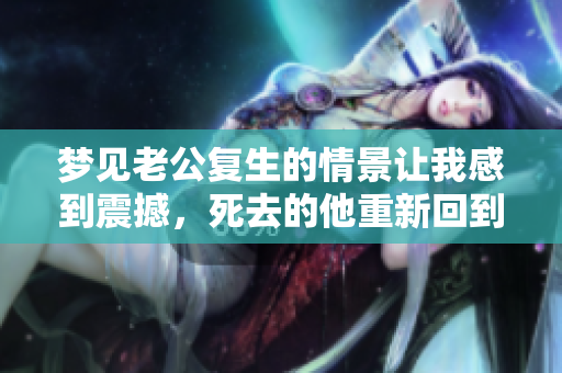 梦见老公复生的情景让我感到震撼，死去的他重新回到了我身边