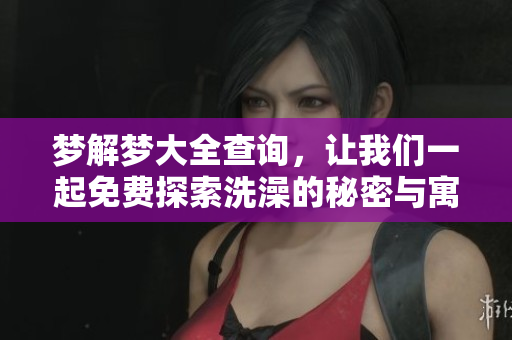 梦解梦大全查询，让我们一起免费探索洗澡的秘密与寓意