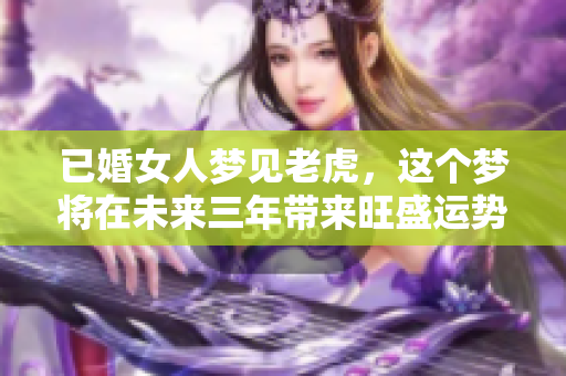 已婚女人梦见老虎，这个梦将在未来三年带来旺盛运势