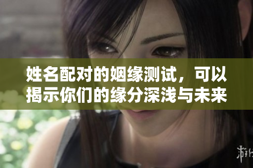 姓名配对的姻缘测试，可以揭示你们的缘分深浅与未来。