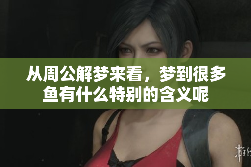 从周公解梦来看，梦到很多鱼有什么特别的含义呢
