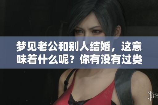 梦见老公和别人结婚，这意味着什么呢？你有没有过类似的梦境？