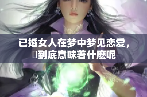 已婚女人在梦中梦见恋爱，這到底意味著什麽呢