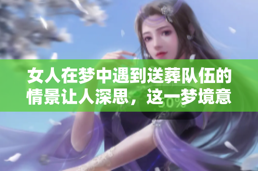 女人在梦中遇到送葬队伍的情景让人深思，这一梦境意味着什么呢