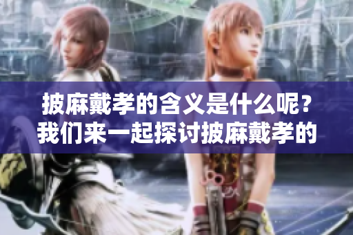 披麻戴孝的含义是什么呢？我们来一起探讨披麻戴孝的深刻内涵。