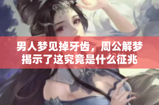 男人梦见掉牙齿，周公解梦揭示了这究竟是什么征兆