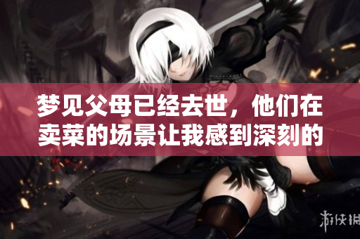 梦见父母已经去世，他们在卖菜的场景让我感到深刻的思考与怀念