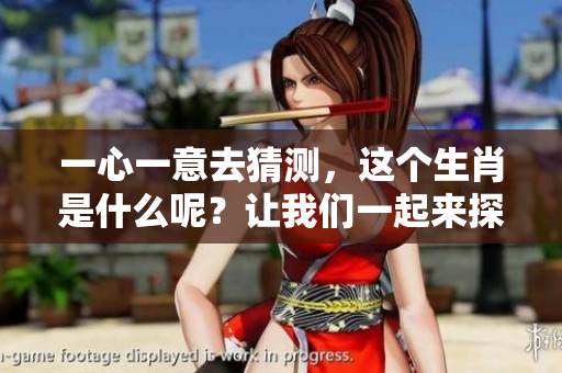 一心一意去猜测，这个生肖是什么呢？让我们一起来探索一下吧！