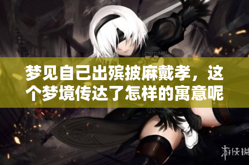 梦见自己出殡披麻戴孝，这个梦境传达了怎样的寓意呢