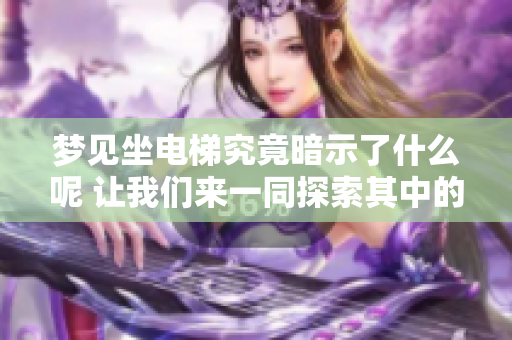 梦见坐电梯究竟暗示了什么呢 让我们来一同探索其中的含义吧