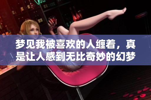 梦见我被喜欢的人缠着，真是让人感到无比奇妙的幻梦