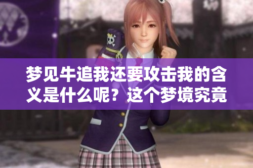 梦见牛追我还要攻击我的含义是什么呢？这个梦境究竟预示着什么呢？