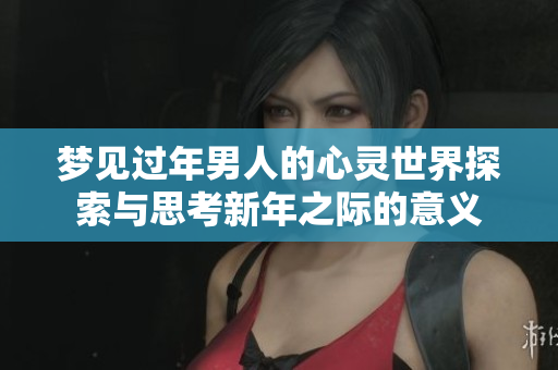 梦见过年男人的心灵世界探索与思考新年之际的意义