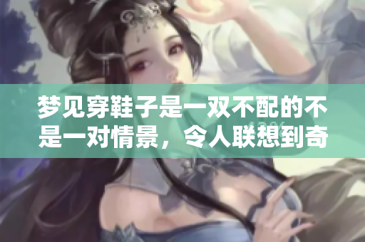 梦见穿鞋子是一双不配的不是一对情景，令人联想到奇异的梦境体验