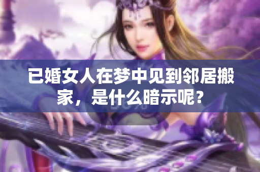 已婚女人在梦中见到邻居搬家，是什么暗示呢？