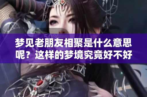 梦见老朋友相聚是什么意思呢？这样的梦境究竟好不好呢？