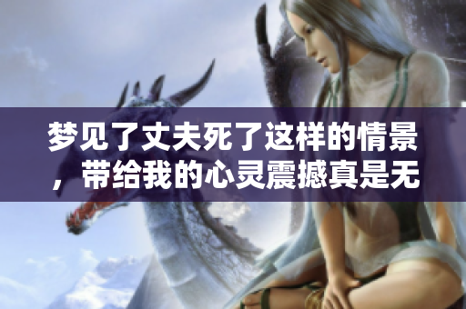 梦见了丈夫死了这样的情景，带给我的心灵震撼真是无法言喻
