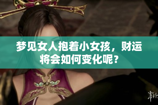 梦见女人抱着小女孩，财运将会如何变化呢？