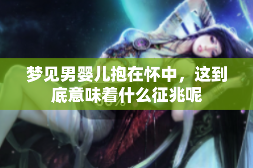 梦见男婴儿抱在怀中，这到底意味着什么征兆呢