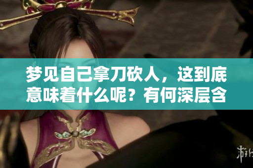 梦见自己拿刀砍人，这到底意味着什么呢？有何深层含义值得探讨？