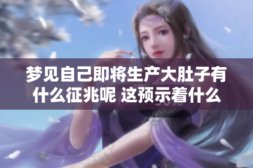 梦见自己即将生产大肚子有什么征兆呢 这预示着什么呢
