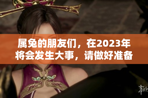 属兔的朋友们，在2023年将会发生大事，请做好准备！