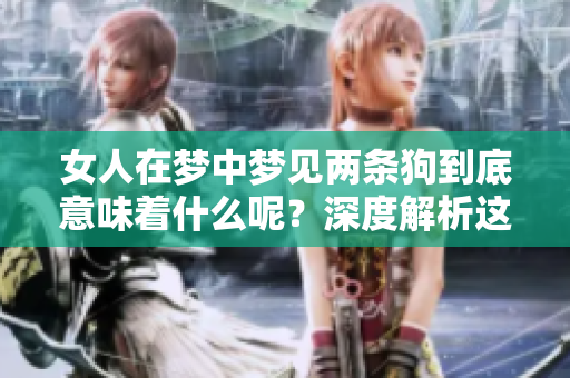 女人在梦中梦见两条狗到底意味着什么呢？深度解析这个梦境的含义