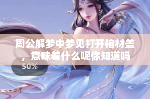 周公解梦中梦见打开棺材盖，意味着什么呢你知道吗