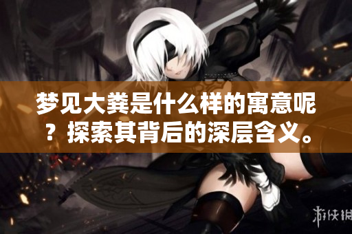 梦见大粪是什么样的寓意呢？探索其背后的深层含义。