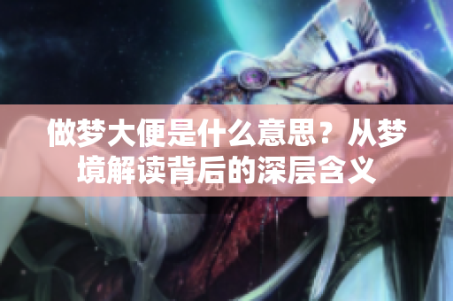 做梦大便是什么意思？从梦境解读背后的深层含义