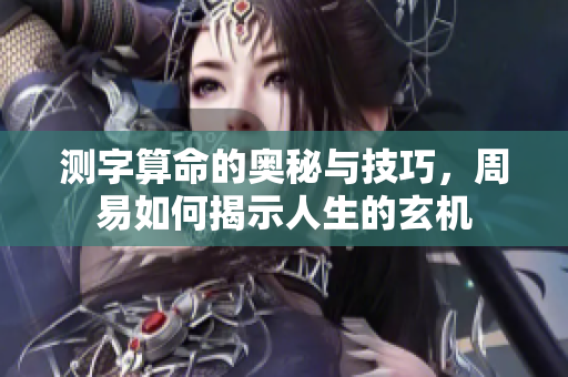 测字算命的奥秘与技巧，周易如何揭示人生的玄机