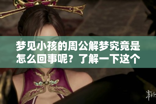 梦见小孩的周公解梦究竟是怎么回事呢？了解一下这个梦境的深层含义。