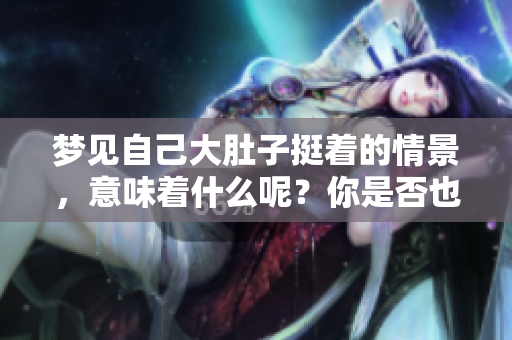 梦见自己大肚子挺着的情景，意味着什么呢？你是否也有过类似的梦境？