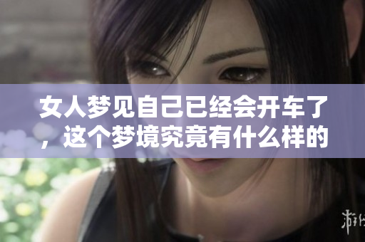女人梦见自己已经会开车了，这个梦境究竟有什么样的含义呢