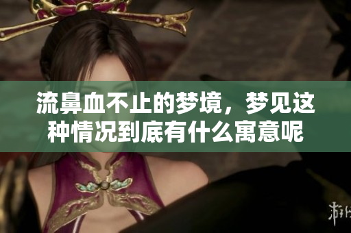 流鼻血不止的梦境，梦见这种情况到底有什么寓意呢