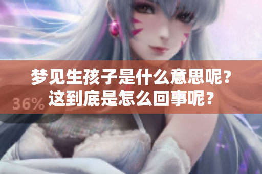 梦见生孩子是什么意思呢？这到底是怎么回事呢？