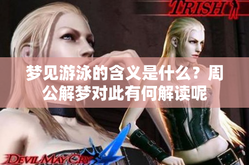 梦见游泳的含义是什么？周公解梦对此有何解读呢