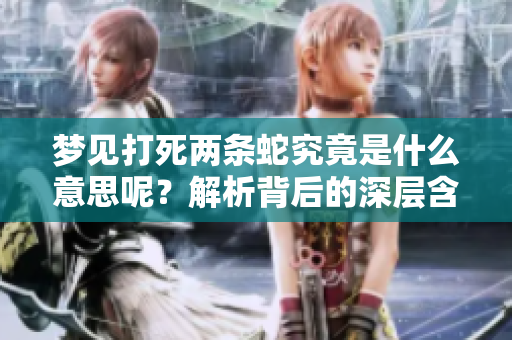 梦见打死两条蛇究竟是什么意思呢？解析背后的深层含义与象征。