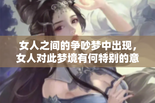 女人之间的争吵梦中出现，女人对此梦境有何特别的意义呢