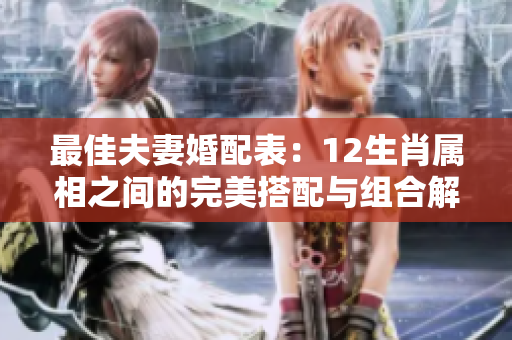 最佳夫妻婚配表：12生肖属相之间的完美搭配与组合解析