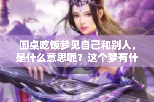 围桌吃饭梦见自己和别人，是什么意思呢？这个梦有什么特别的含义？
