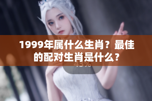 1999年属什么生肖？最佳的配对生肖是什么？
