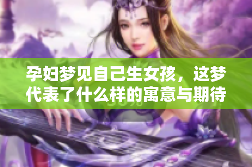 孕妇梦见自己生女孩，这梦代表了什么样的寓意与期待呢？
