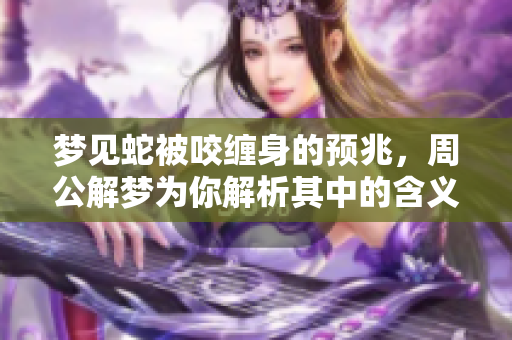 梦见蛇被咬缠身的预兆，周公解梦为你解析其中的含义