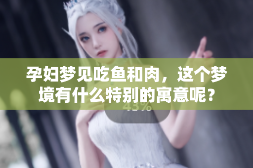 孕妇梦见吃鱼和肉，这个梦境有什么特别的寓意呢？