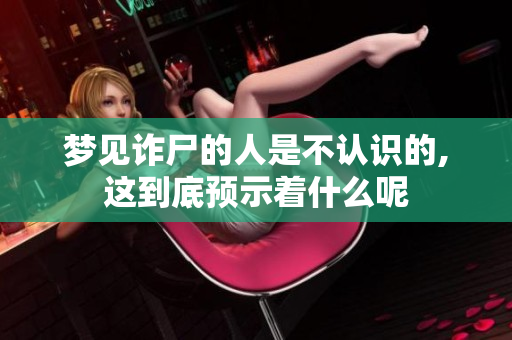梦见诈尸的人是不认识的,这到底预示着什么呢
