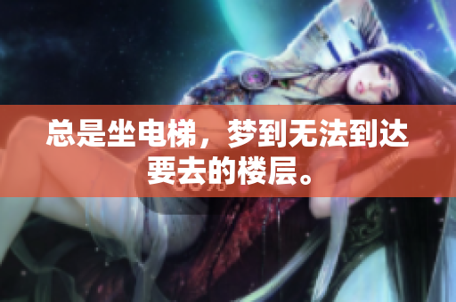 总是坐电梯，梦到无法到达要去的楼层。