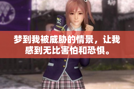 梦到我被威胁的情景，让我感到无比害怕和恐惧。