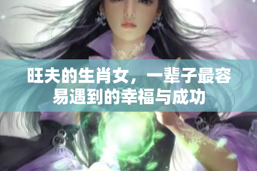 旺夫的生肖女，一辈子最容易遇到的幸福与成功